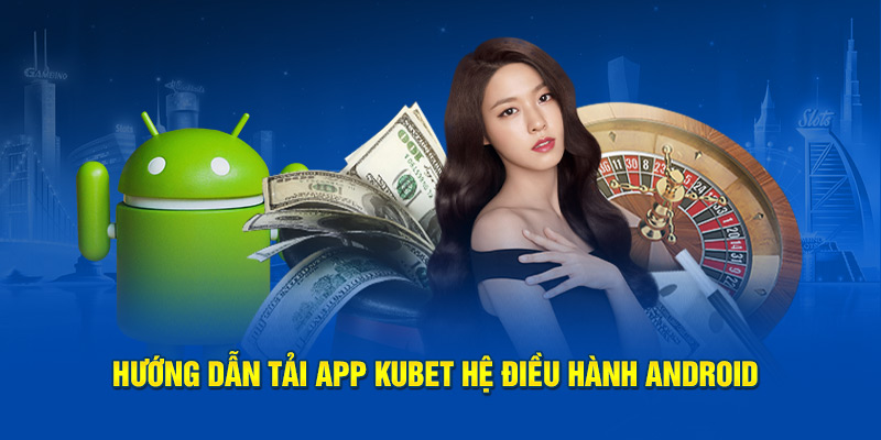 Hướng dẫn tải Kubet trên điện thoại hệ điều hành Android